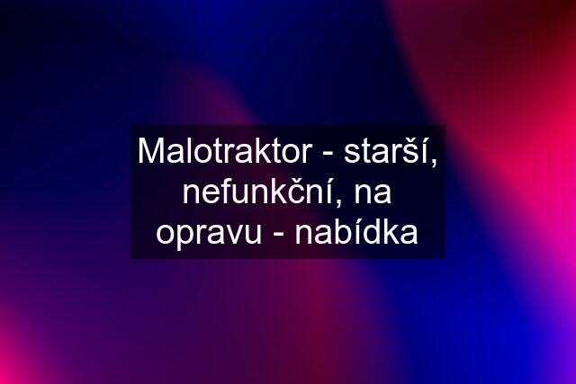 Malotraktor - starší, nefunkční, na opravu - nabídka