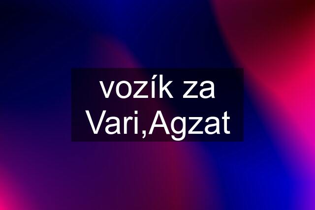 vozík za Vari,Agzat