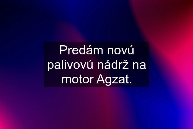 Predám novú palivovú nádrž na motor Agzat.