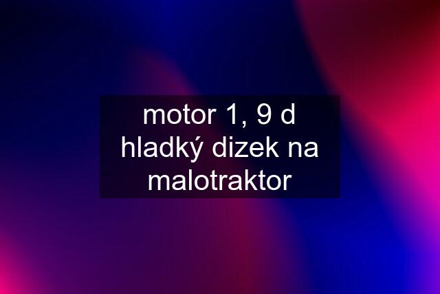 motor 1, 9 d hladký dizek na malotraktor