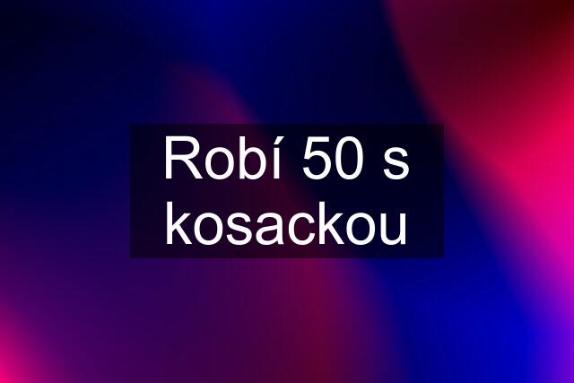 Robí 50 s kosackou