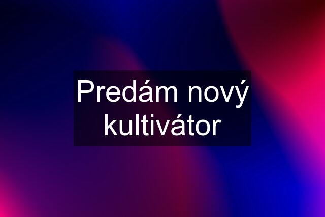 Predám nový kultivátor