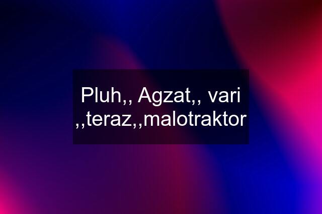 Pluh,, Agzat,, vari ,,teraz,,malotraktor