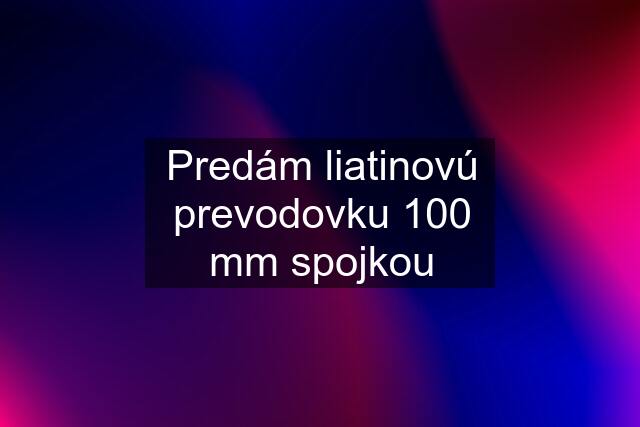 Predám liatinovú prevodovku 100 mm spojkou