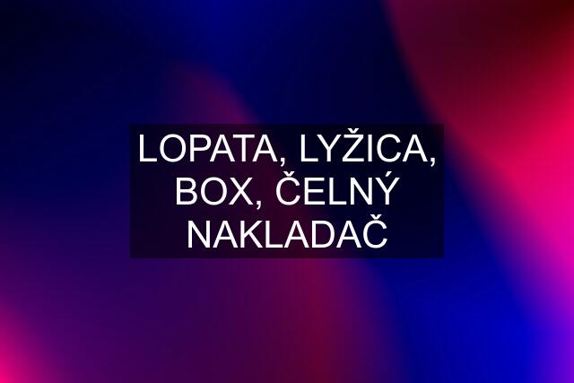 LOPATA, LYŽICA, BOX, ČELNÝ NAKLADAČ