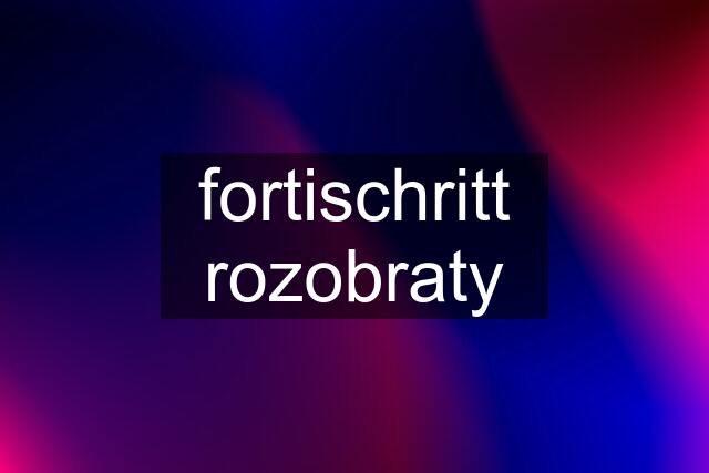 fortischritt rozobraty