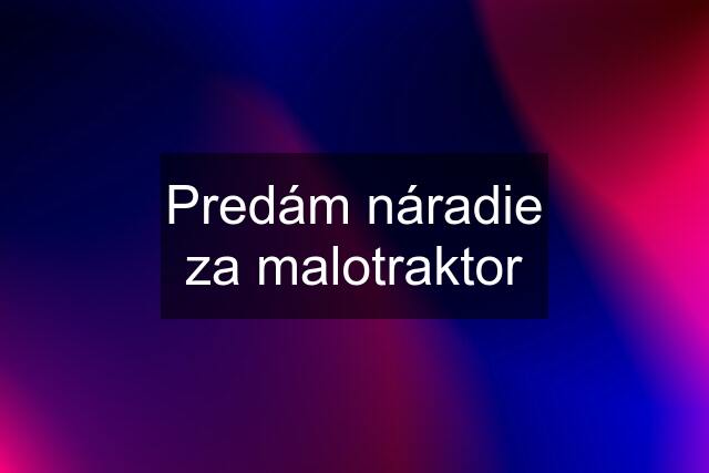 Predám náradie za malotraktor