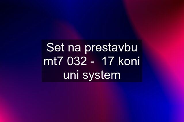 Set na prestavbu mt7 032 -  17 koni uni system