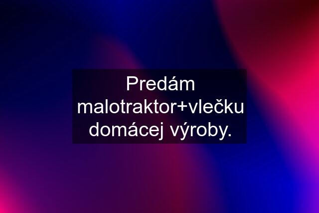 Predám malotraktor+vlečku domácej výroby.