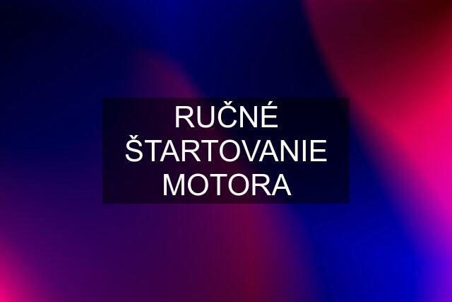 RUČNÉ ŠTARTOVANIE MOTORA