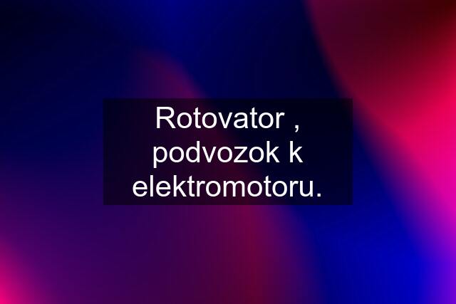 Rotovator , podvozok k elektromotoru.