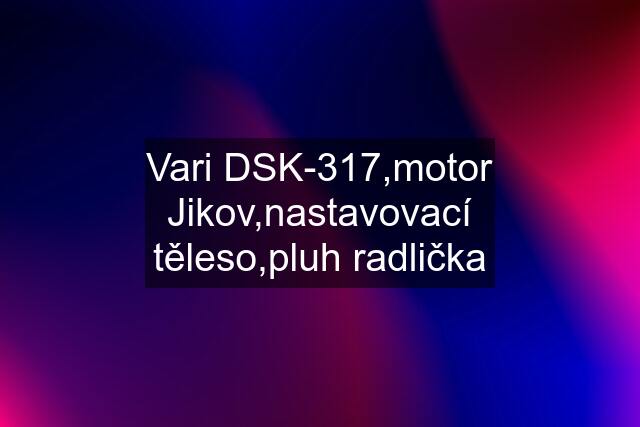 Vari DSK-317,motor Jikov,nastavovací těleso,pluh radlička