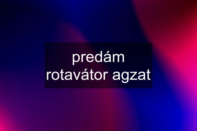 predám rotavátor agzat