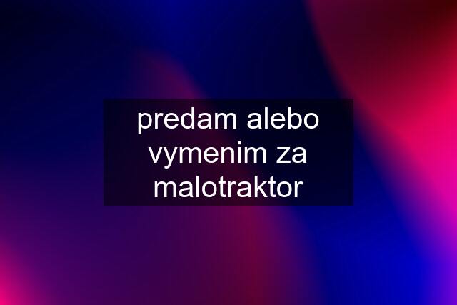 predam alebo vymenim za malotraktor