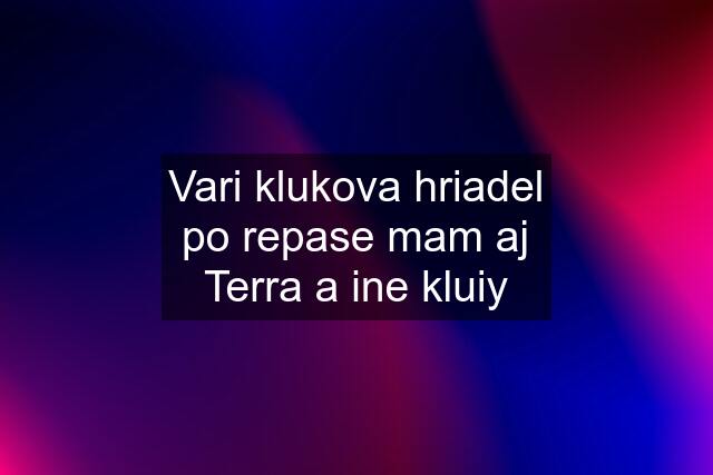 Vari klukova hriadel po repase mam aj Terra a ine kluiy