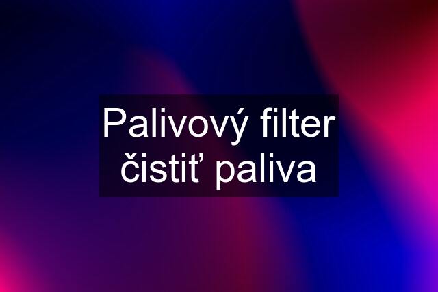 Palivový filter čistiť paliva