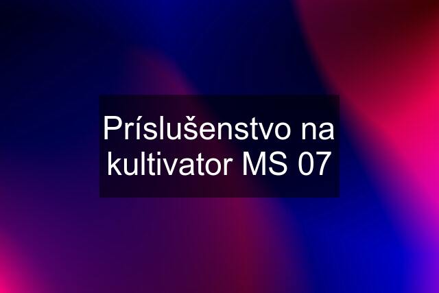 Príslušenstvo na kultivator MS 07