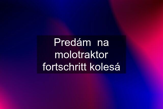 Predám  na molotraktor fortschritt kolesá