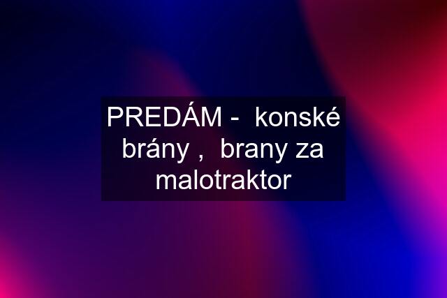 PREDÁM -  konské brány ,  brany za malotraktor