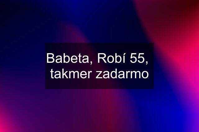 Babeta, Robí 55,  takmer zadarmo