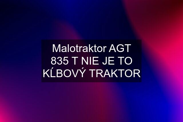 Malotraktor AGT 835 T NIE JE TO KĹBOVÝ TRAKTOR