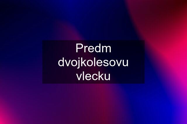 Predm dvojkolesovu vlecku