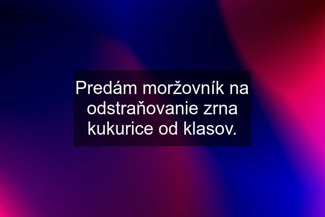 Predám moržovník na odstraňovanie zrna kukurice od klasov.