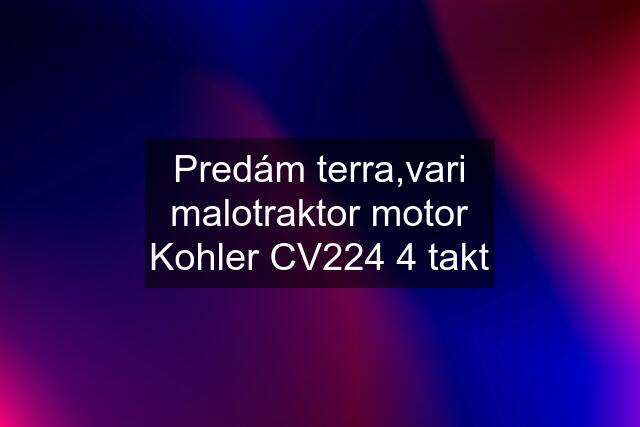 Predám terra,vari malotraktor motor Kohler CV224 4 takt