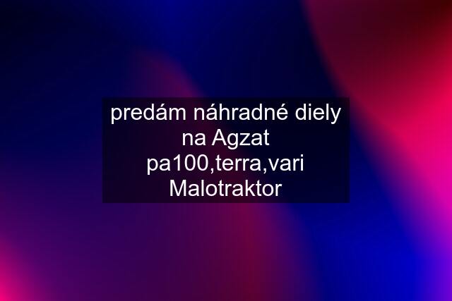 predám náhradné diely na Agzat pa100,terra,vari Malotraktor