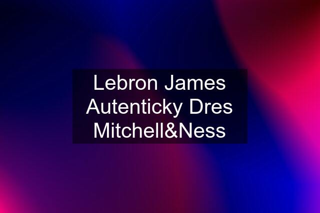 Lebron James Autenticky Dres Mitchell&Ness
