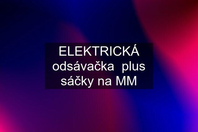 ELEKTRICKÁ odsávačka  plus sáčky na MM