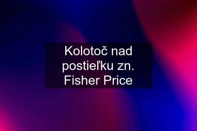 Kolotoč nad postieľku zn. Fisher Price