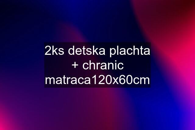 2ks detska plachta + chranic matraca120x60cm