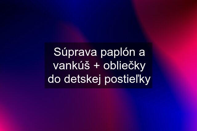 Súprava paplón a vankúš + obliečky do detskej postieľky