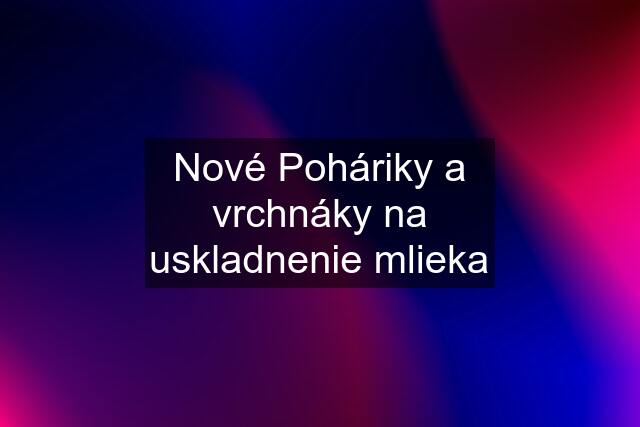 Nové Poháriky a vrchnáky na uskladnenie mlieka