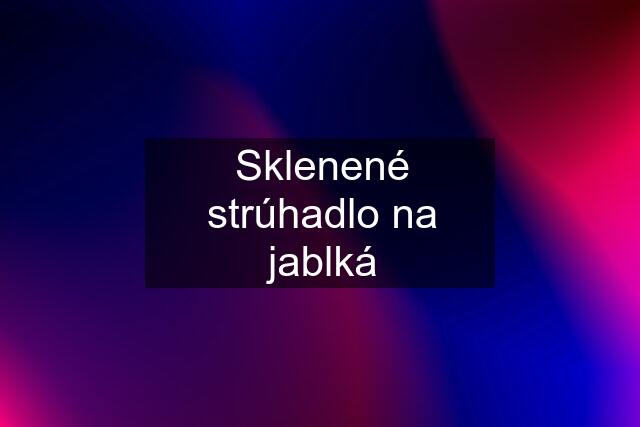 Sklenené strúhadlo na jablká