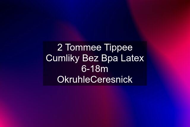 2 Tommee Tippee Cumliky Bez Bpa Latex 6-18m OkruhleCeresnick