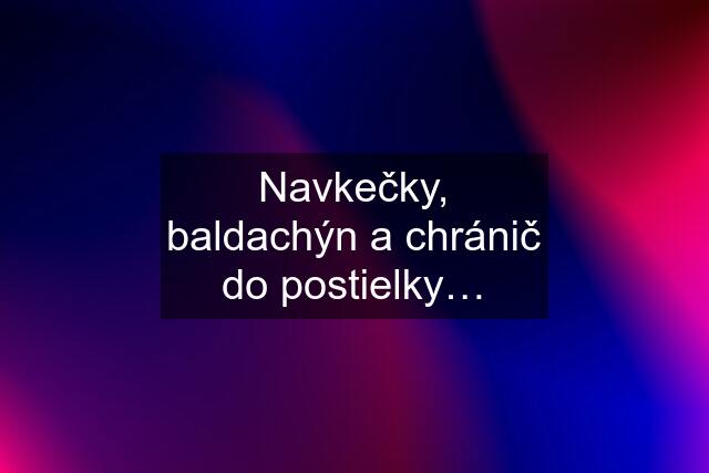 Navkečky, baldachýn a chránič do postielky…