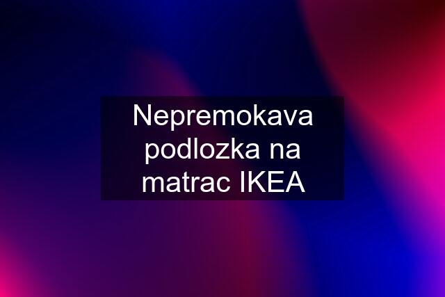 Nepremokava podlozka na matrac IKEA