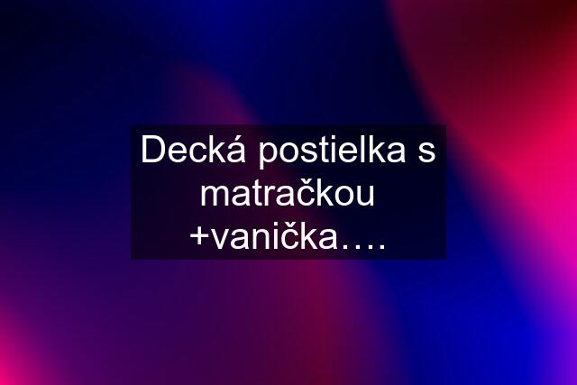 Decká postielka s matračkou +vanička….