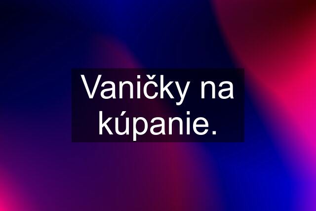 Vaničky na kúpanie.