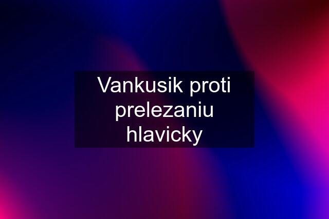 Vankusik proti prelezaniu hlavicky