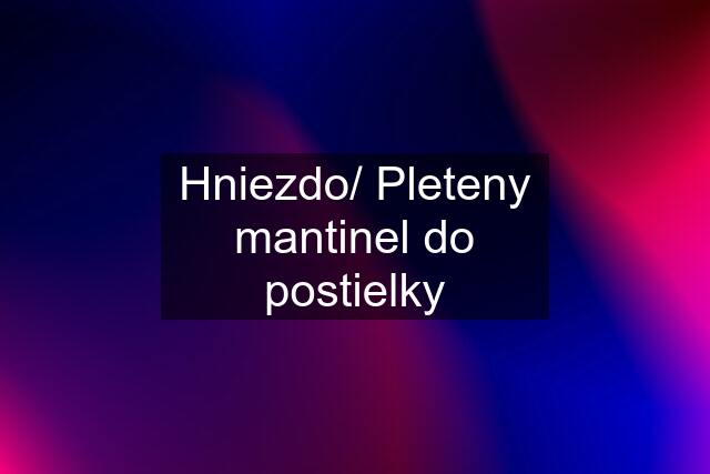 Hniezdo/ Pleteny mantinel do postielky