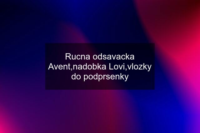 Rucna odsavacka Avent,nadobka Lovi,vlozky do podprsenky