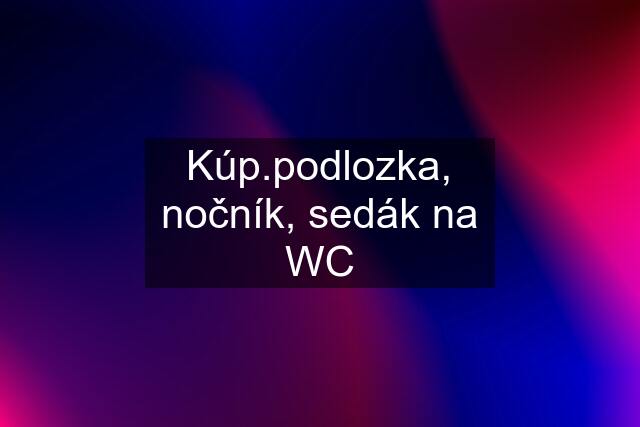 Kúp.podlozka, nočník, sedák na WC