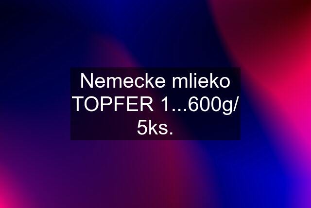 Nemecke mlieko TOPFER 1...600g/ 5ks.