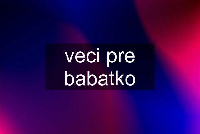 veci pre babatko