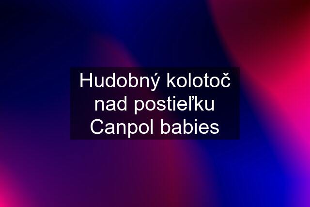 Hudobný kolotoč nad postieľku Canpol babies