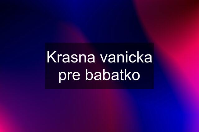 Krasna vanicka pre babatko