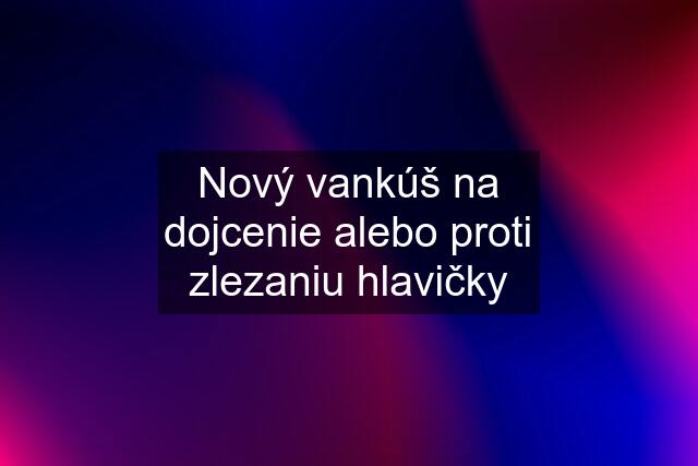 Nový vankúš na dojcenie alebo proti zlezaniu hlavičky